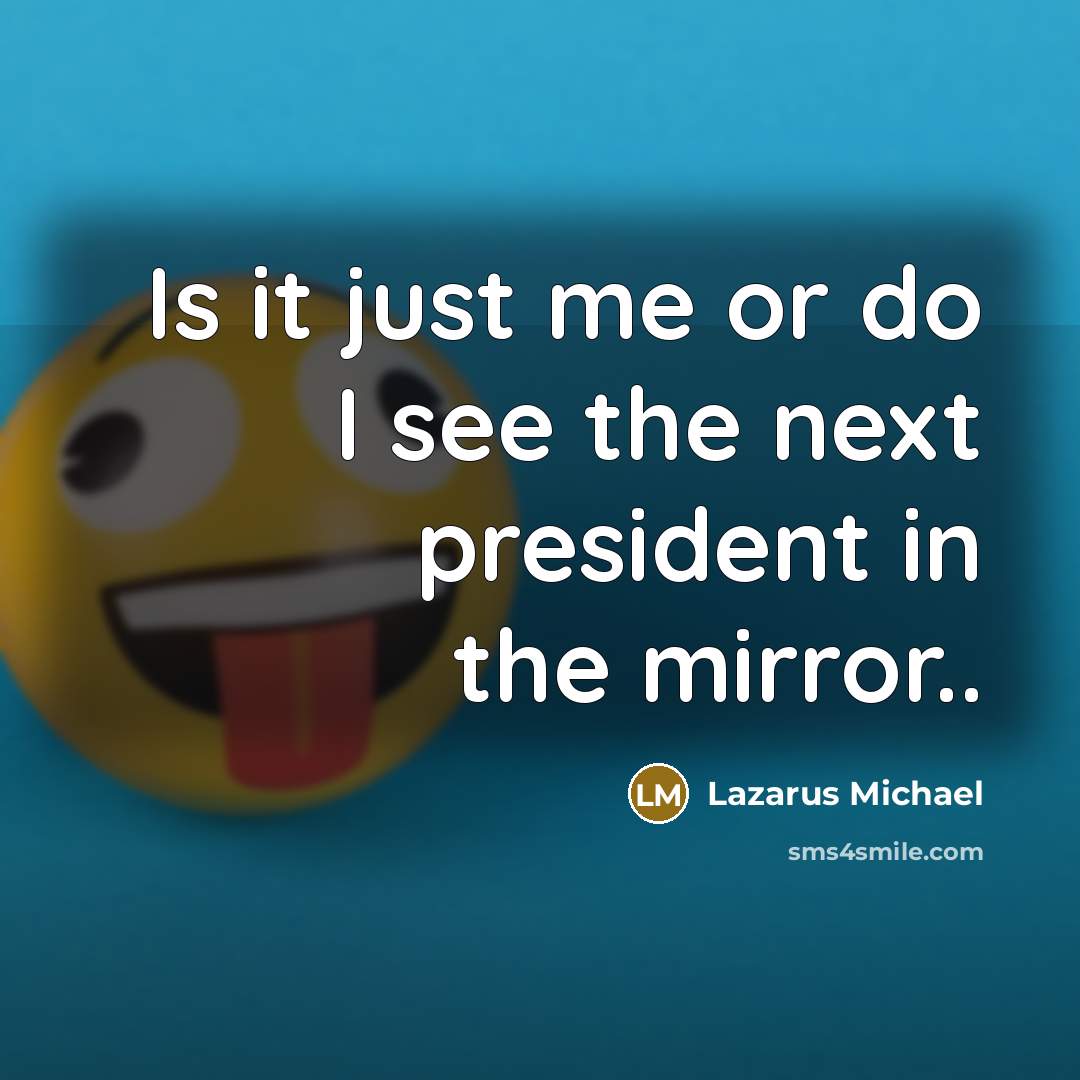 “Is it just me or do I see the next president in the mirror..” quote by Lazarus Michael
