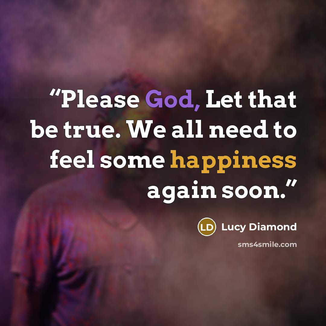 “Please God, Let that be true. We all need to feel some happiness again soon.” quote by Lucy Diamond
