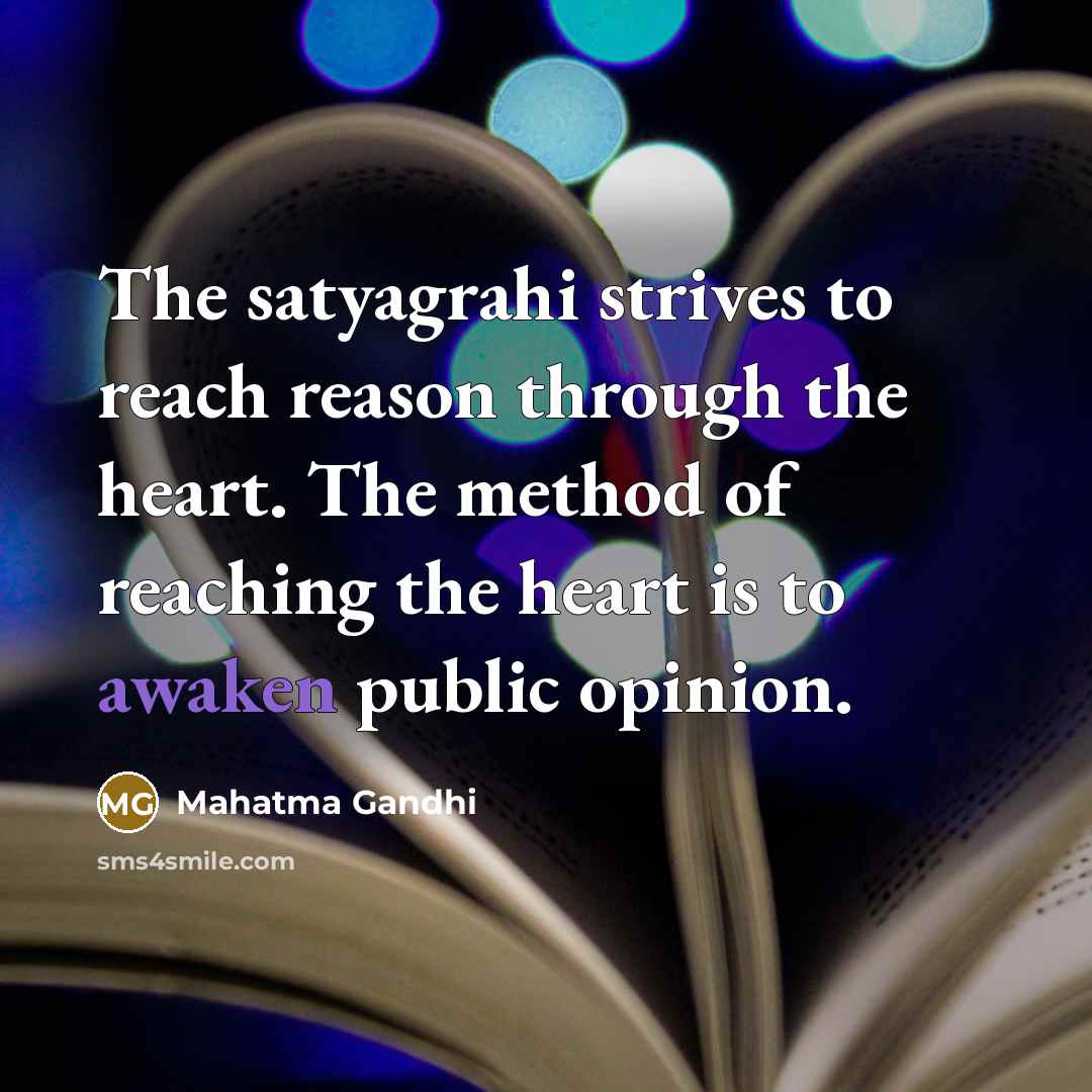 “The satyagrahi strives to reach reason through the heart. The method of reaching the heart is to awaken public opinion.” quote by Mahatma Gandhi