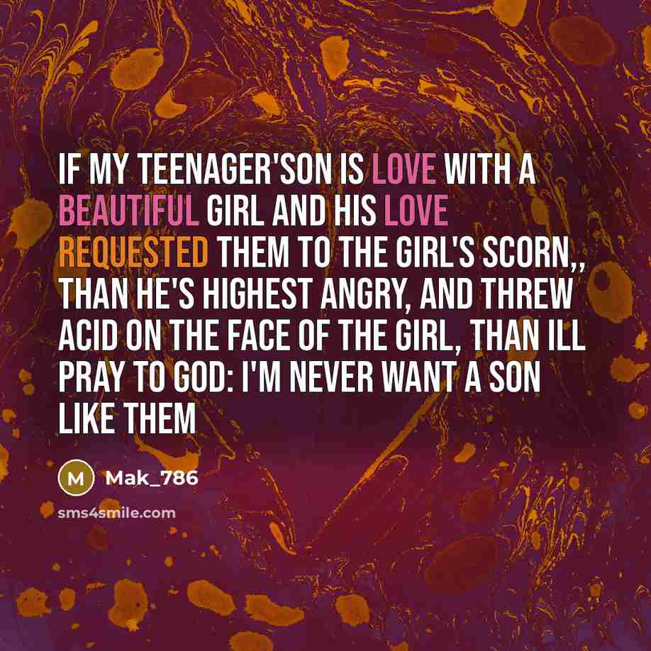 “If my teenager'son is love with a beautiful girl and His love requested them to the girl's scorn,, Than he's highest angry, and threw acid on the face of the girl, than ill pray to god: I'm never want a son like them” quote by Mak_786