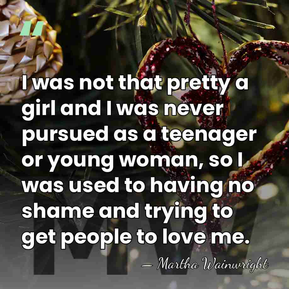 I was not that pretty a girl and I was never pursued&hellip; - Martha Wainwright
