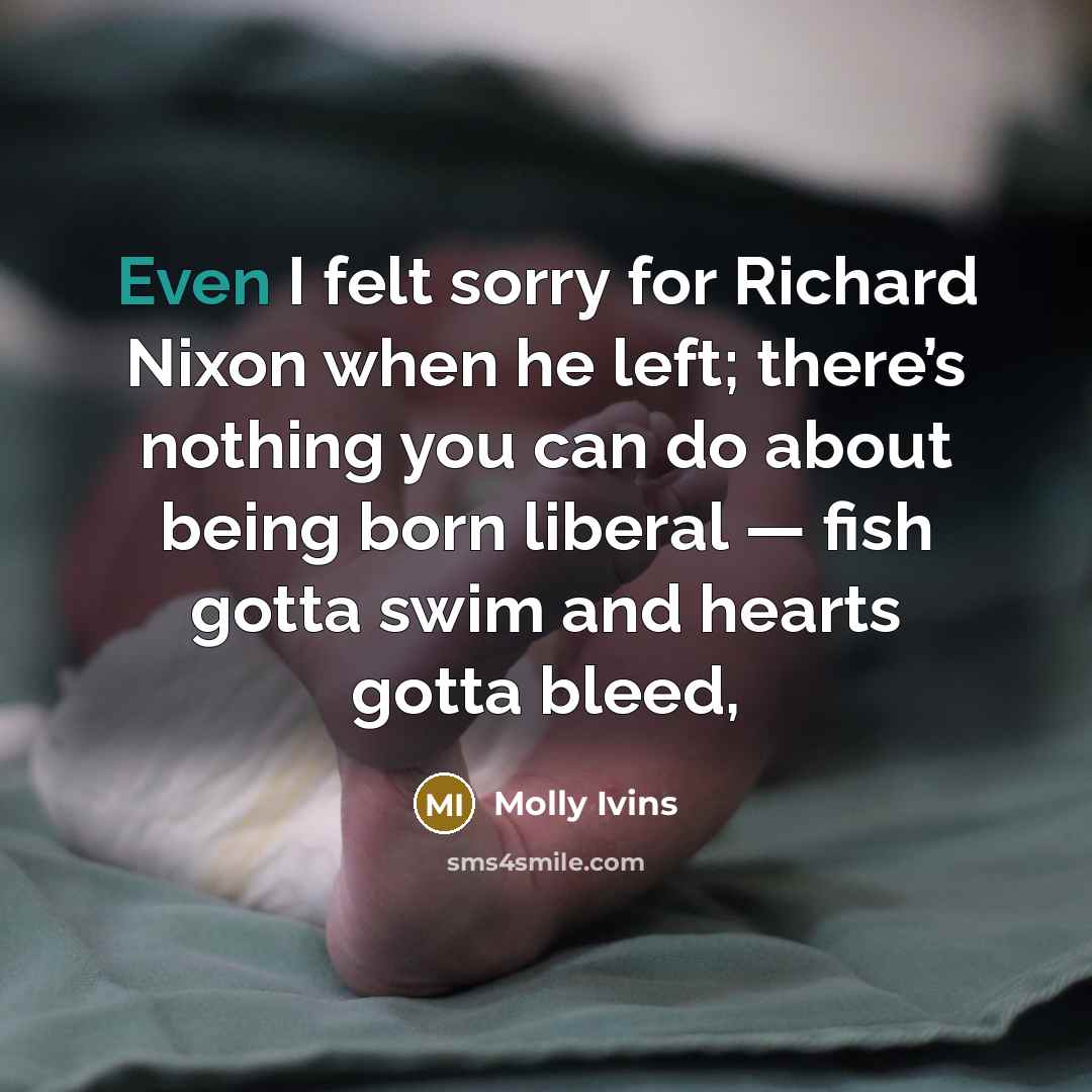 “Even I felt sorry for Richard Nixon when he left;…” quote by Molly Ivins