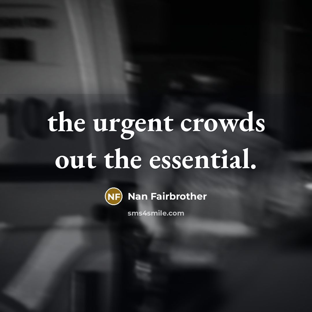 “the urgent crowds out the essential.…” quote by Nan Fairbrother