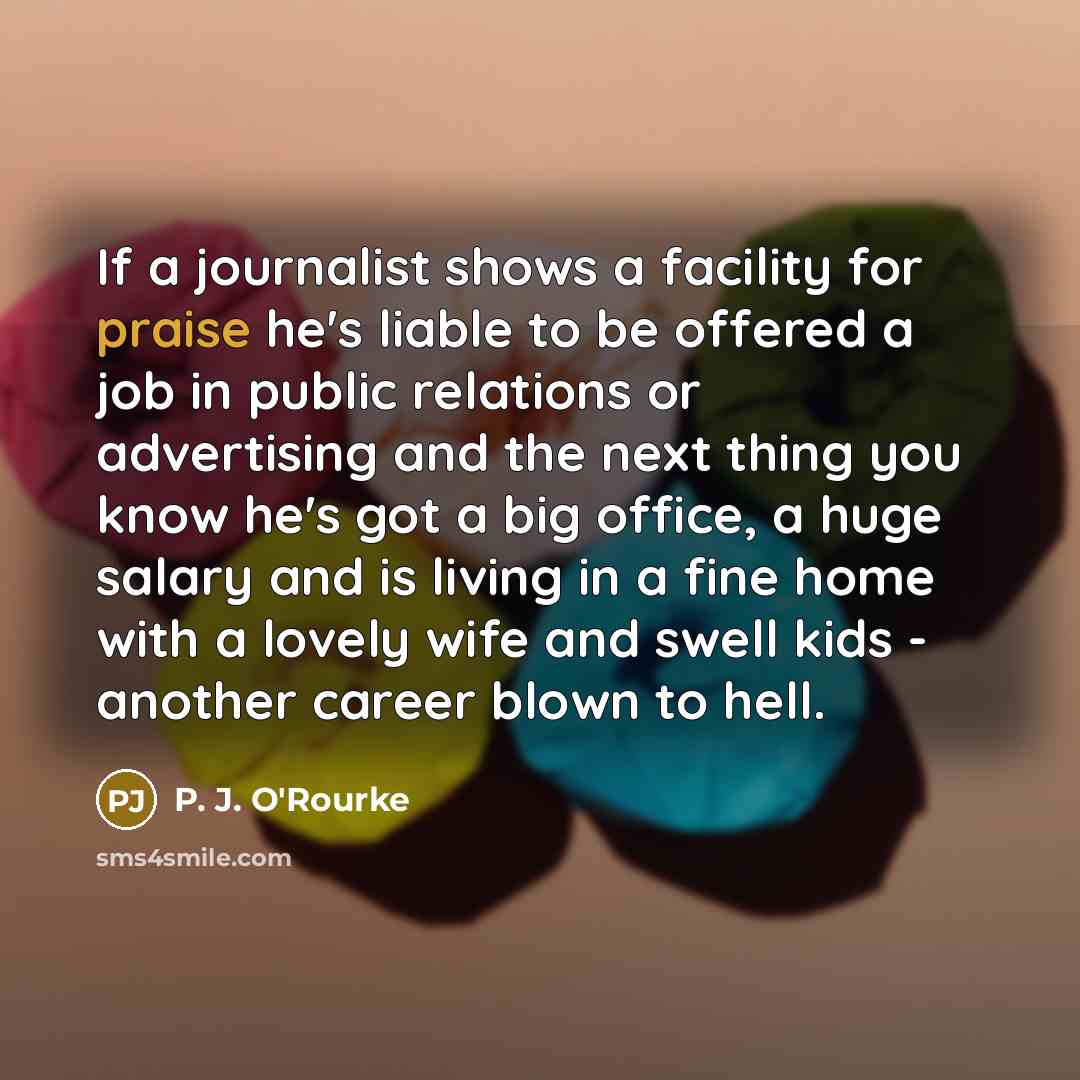 “If a journalist shows a facility for praise he's liable…” quote by P. J. O'Rourke
