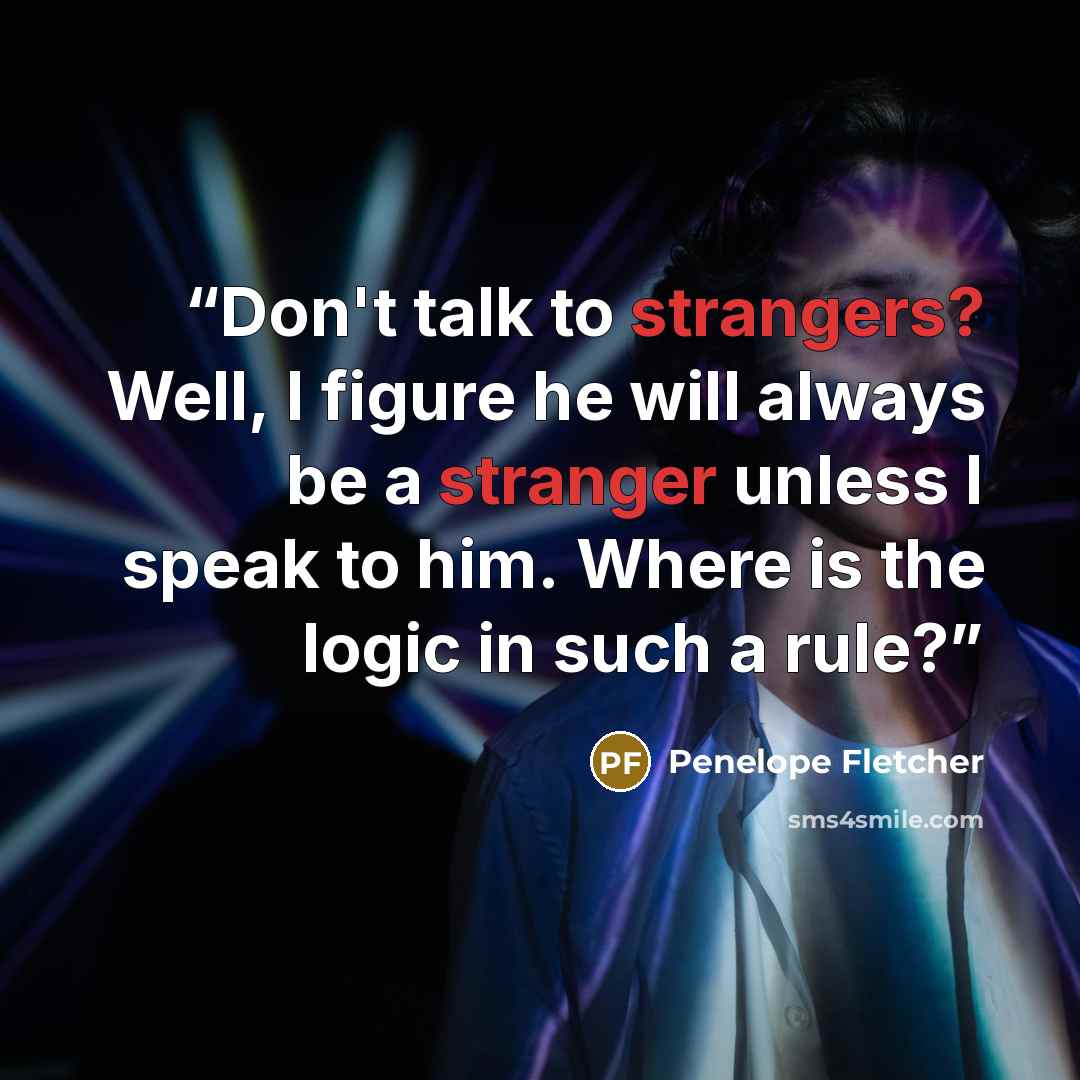 “Don't talk to strangers? Well, I figure he will always be a stranger unless I speak to him. Where is the logic in such a rule?” quote by Penelope Fletcher