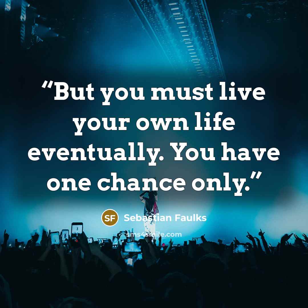 “But you must live your own life eventually. You have one chance only.” quote by Sebastian Faulks