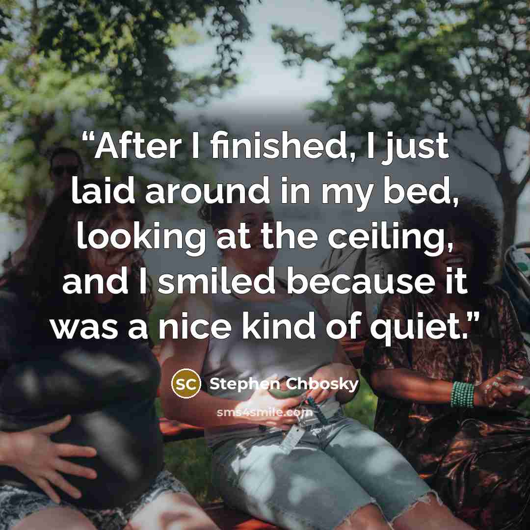 “After I finished, I just laid around in my bed, looking at the ceiling, and I smiled because it was a nice kind of quiet.” quote by Stephen Chbosky
