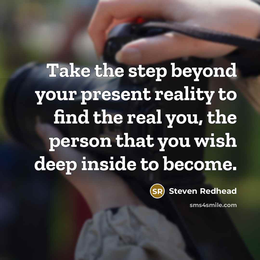 “Take the step beyond your present reality to find the real you, the person that you wish deep inside to become.” quote by Steven Redhead