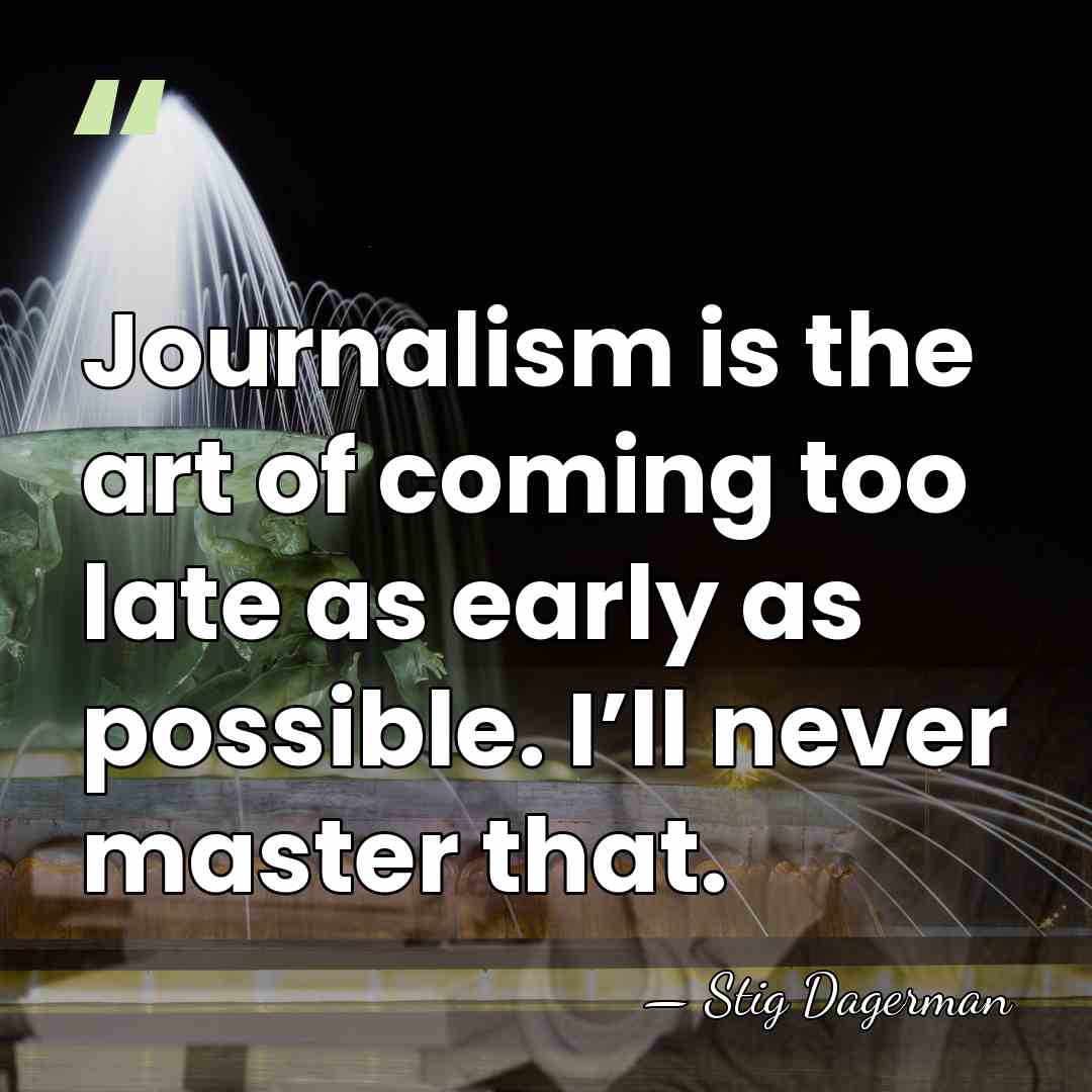 Journalism is the art of coming too late as early as possible.&hellip; - Stig Dagerman