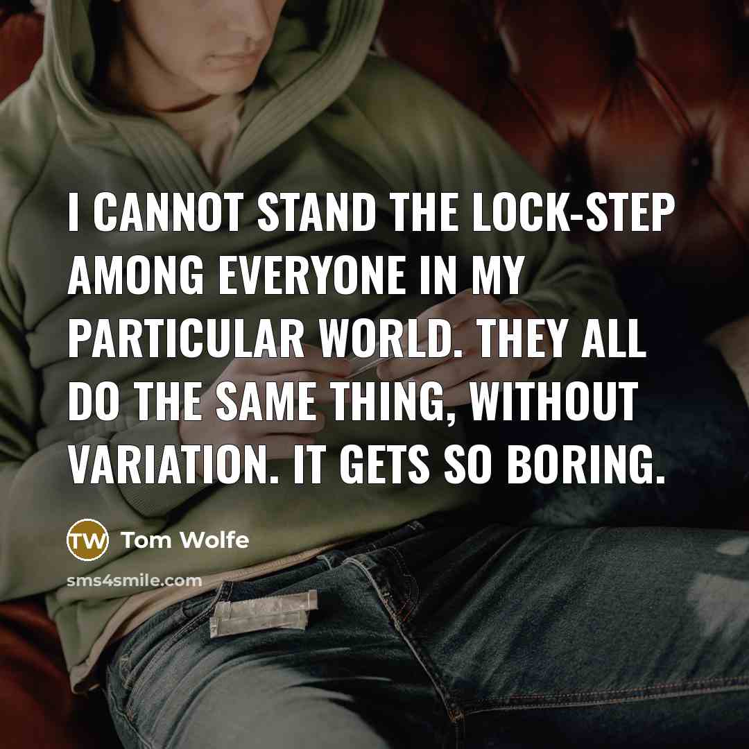 “I cannot stand the lock-step among everyone in my particular world. They all do the same thing, without variation. It gets so boring.” quote by Tom Wolfe