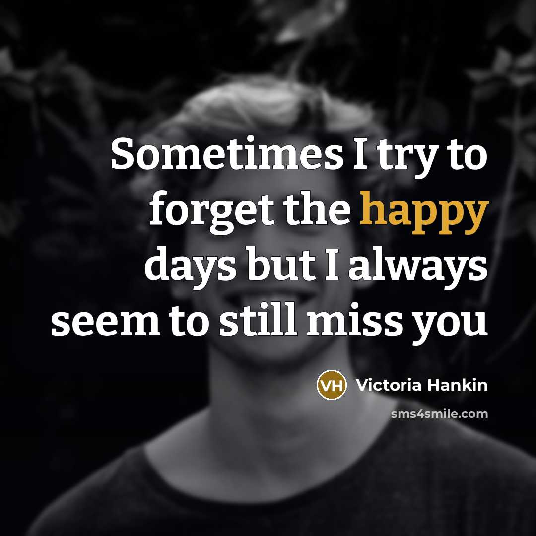 “Sometimes I try to forget the happy days but I always seem to still miss you” quote by Victoria Hankin