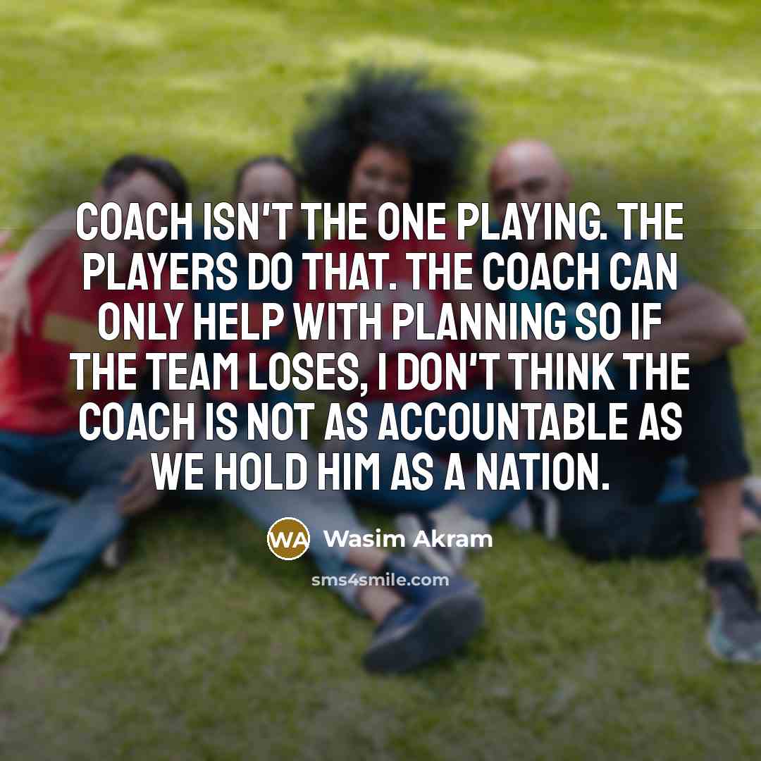 “Coach isn't the one playing. The players do that. The…” quote by Wasim Akram