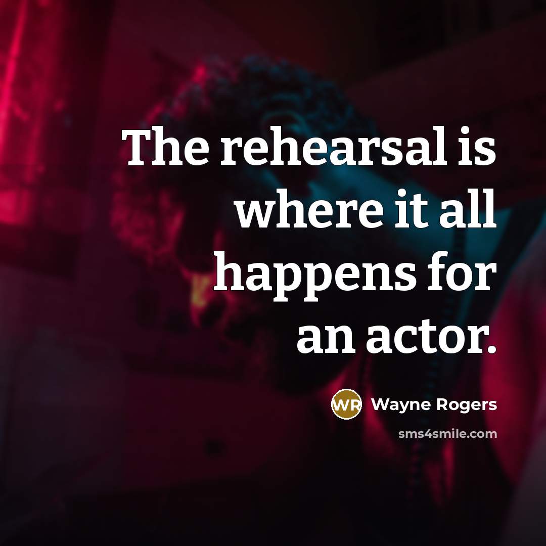 “The rehearsal is where it all happens for an actor.…” quote by Wayne Rogers