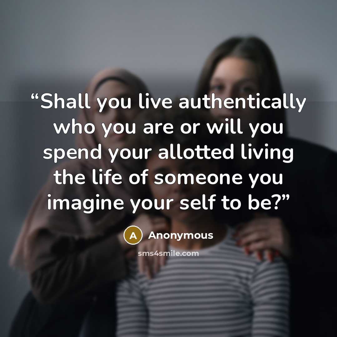 “Shall you live authentically who you are or will you spend your allotted living the life of someone you imagine your self to be?” quote by Anonymous