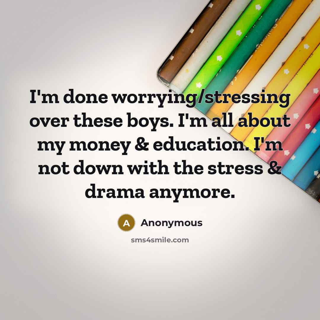 “I'm done worrying/stressing over these boys. I'm all about my money & education. I'm not down with the stress & drama anymore.” quote by Anonymous