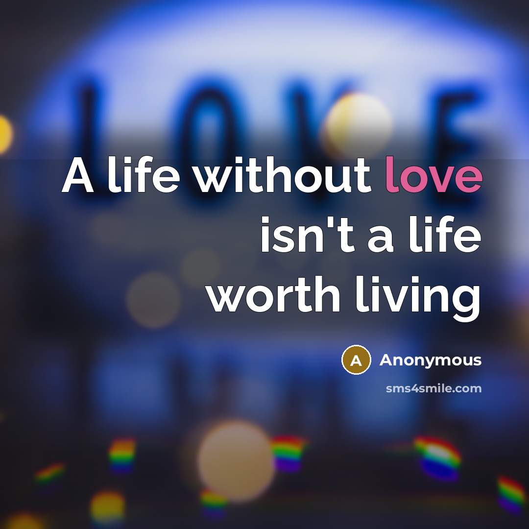 “A life without love isn't a life worth living…” quote by Anonymous