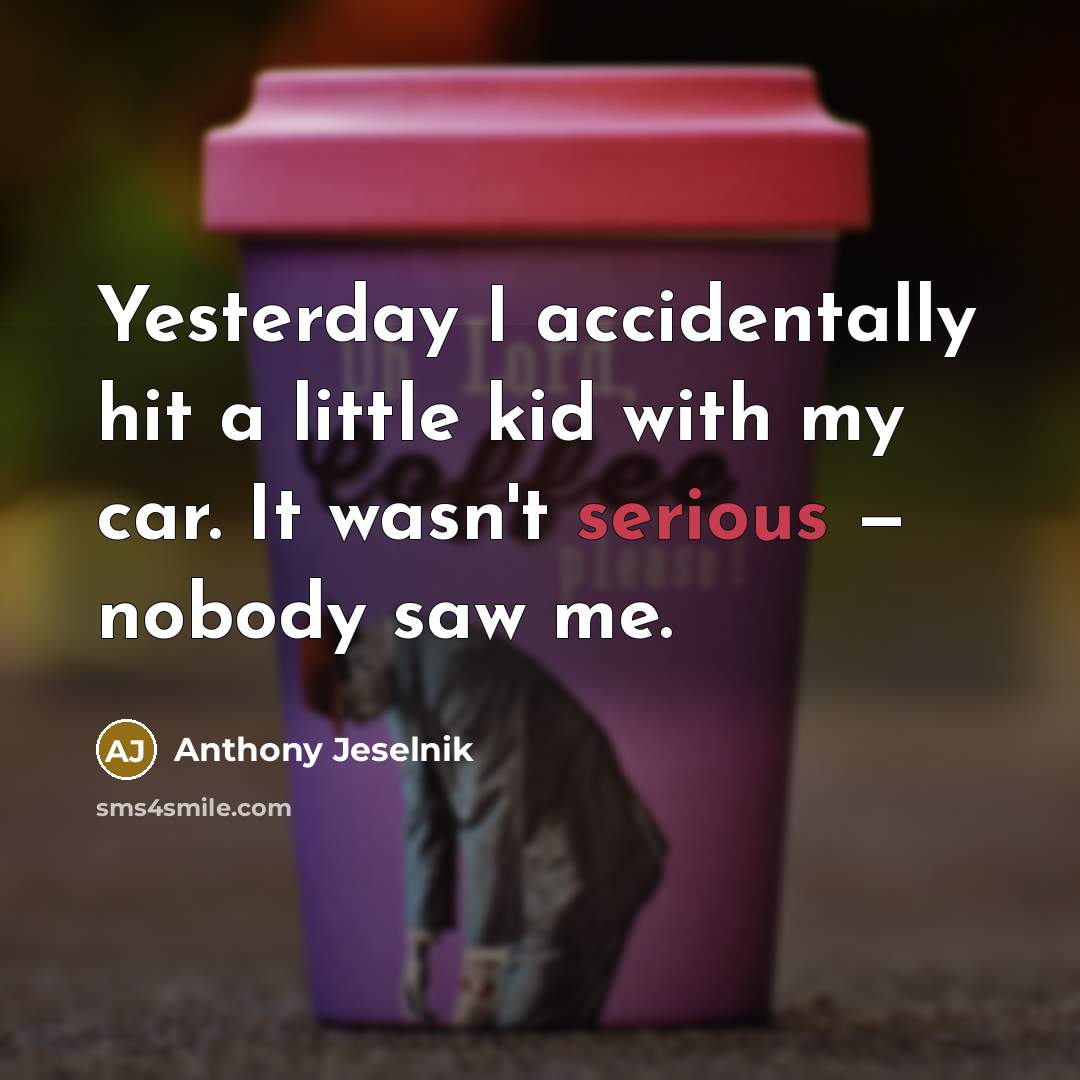 “Yesterday I accidentally hit a little kid with my car. It wasn't serious — nobody saw me.” quote by Anthony Jeselnik