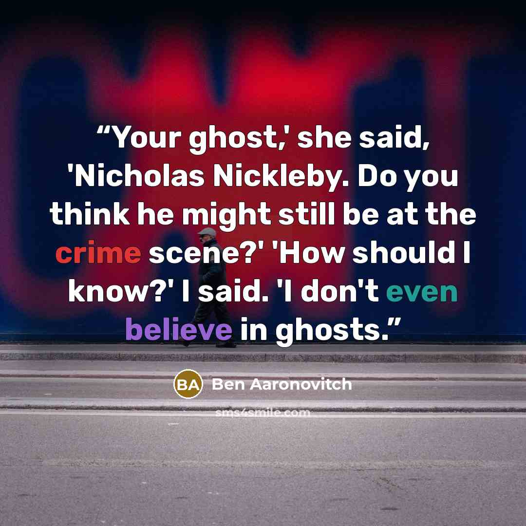 “Your ghost,' she said, 'Nicholas Nickleby. Do you think he might still be at the crime scene?' 'How should I know?' I said. 'I don't even believe in ghosts.” quote by Ben Aaronovitch