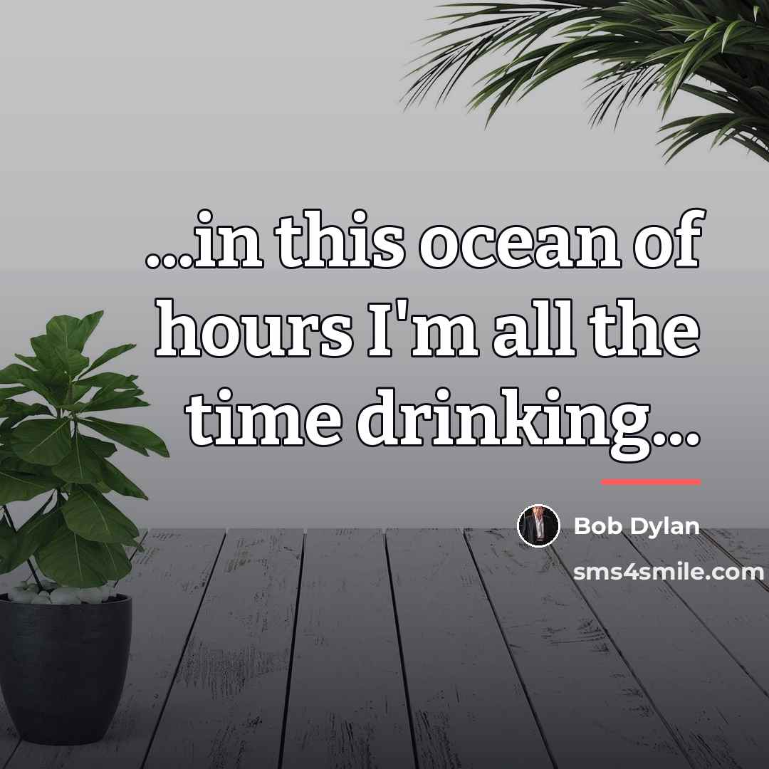 “...in this ocean of hours I'm all the time drinking...…” quote by Bob Dylan