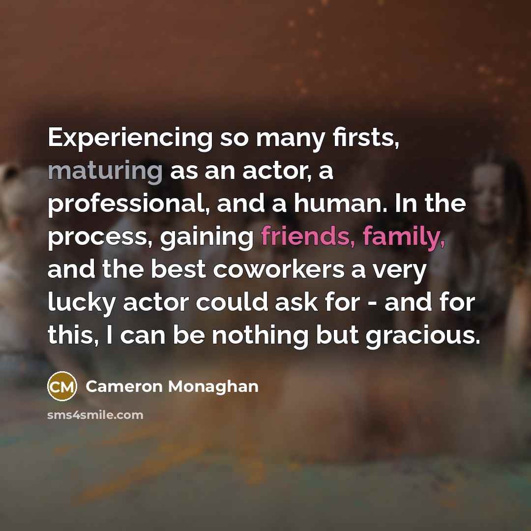 “Experiencing so many firsts, maturing as an actor, a professional, and a human. In the process, gaining friends, family, and the best coworkers a very lucky actor could ask for - and for this, I can be nothing but gracious.” quote by Cameron Monaghan