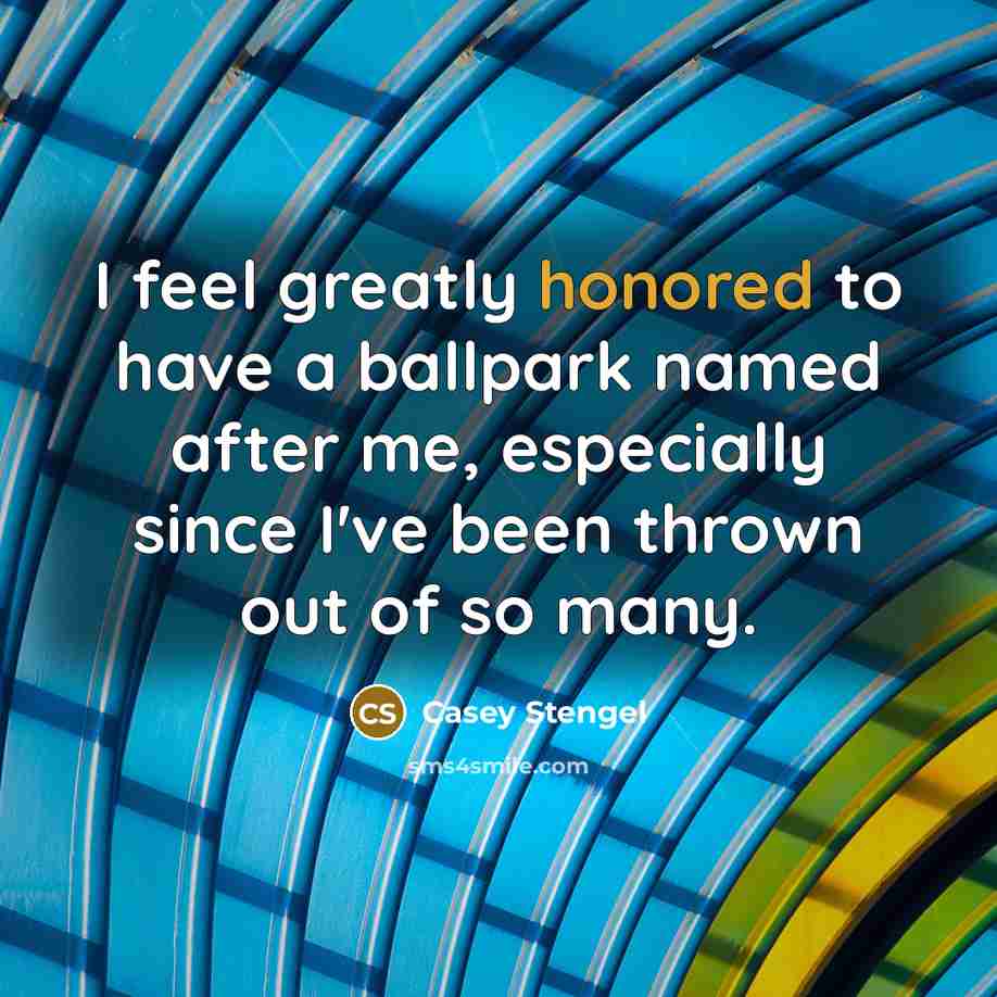 “I feel greatly honored to have a ballpark named after me, especially since I've been thrown out of so many.” quote by Casey Stengel
