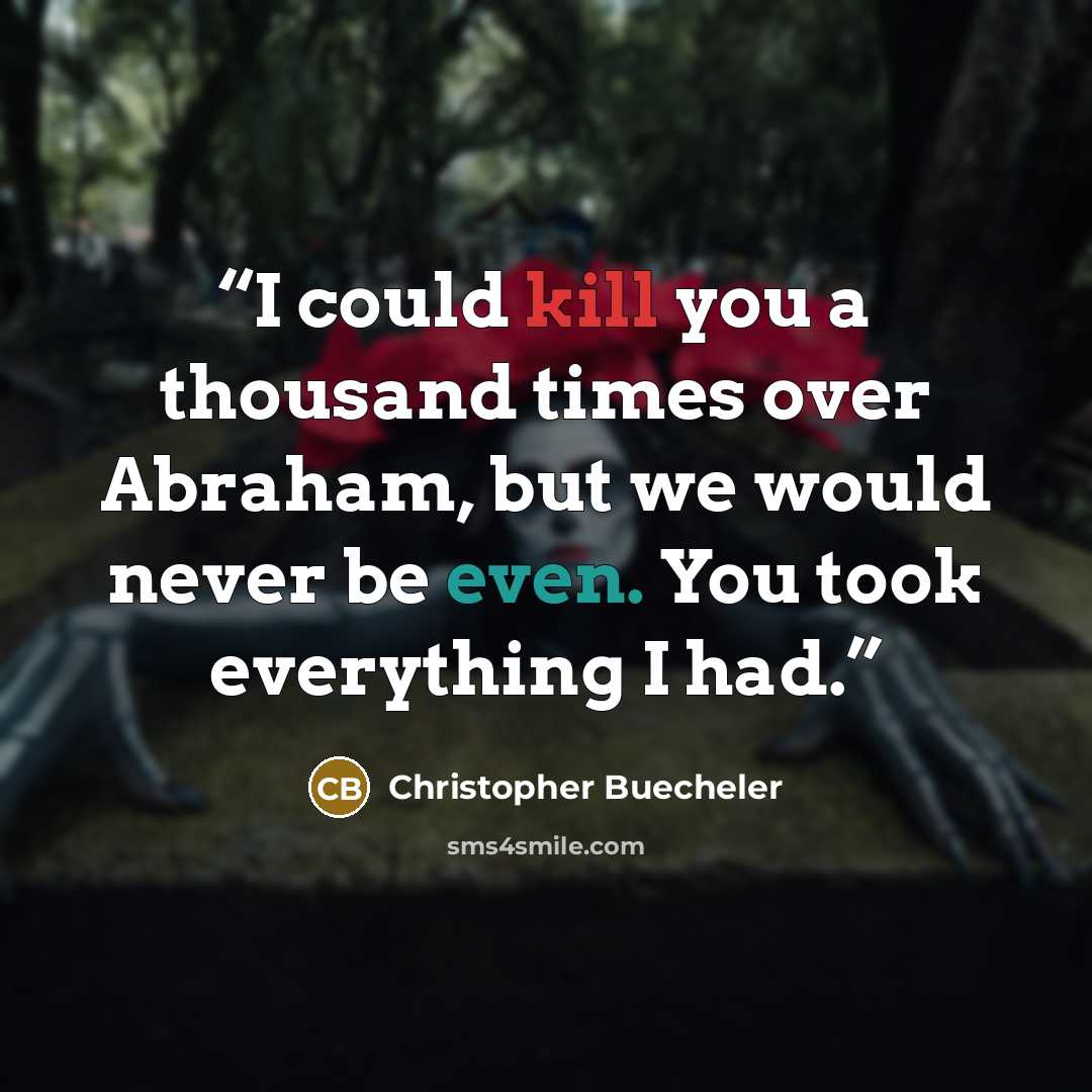 “I could kill you a thousand times over Abraham, but we would never be even. You took everything I had.” quote by Christopher Buecheler