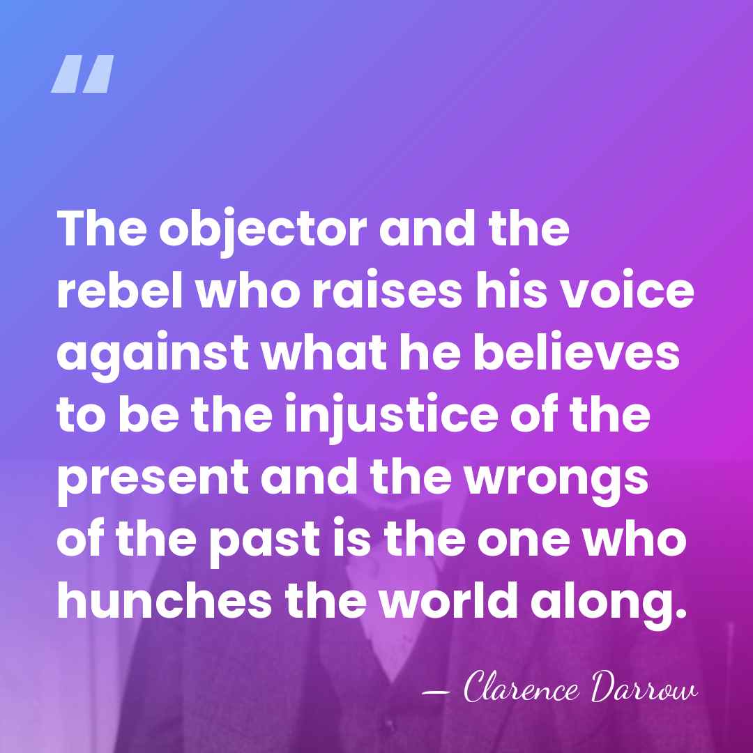 The objector and the rebel who raises his voice against what he&hellip; - Clarence Darrow