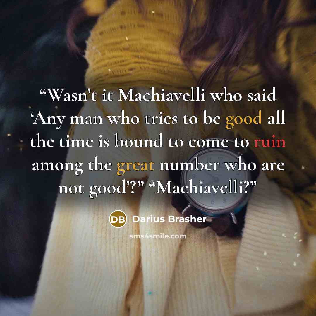 “Wasn’t it Machiavelli who said ‘Any man who tries to be good all the time is bound to come to ruin among the great number who are not good’?” “Machiavelli?” quote by Darius Brasher