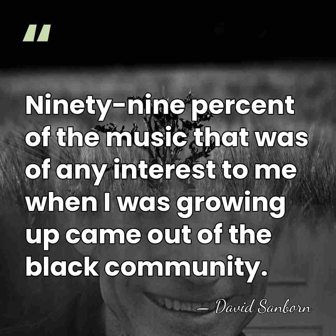 Ninety-nine percent of the music that was of any interest to me&hellip; - David Sanborn
