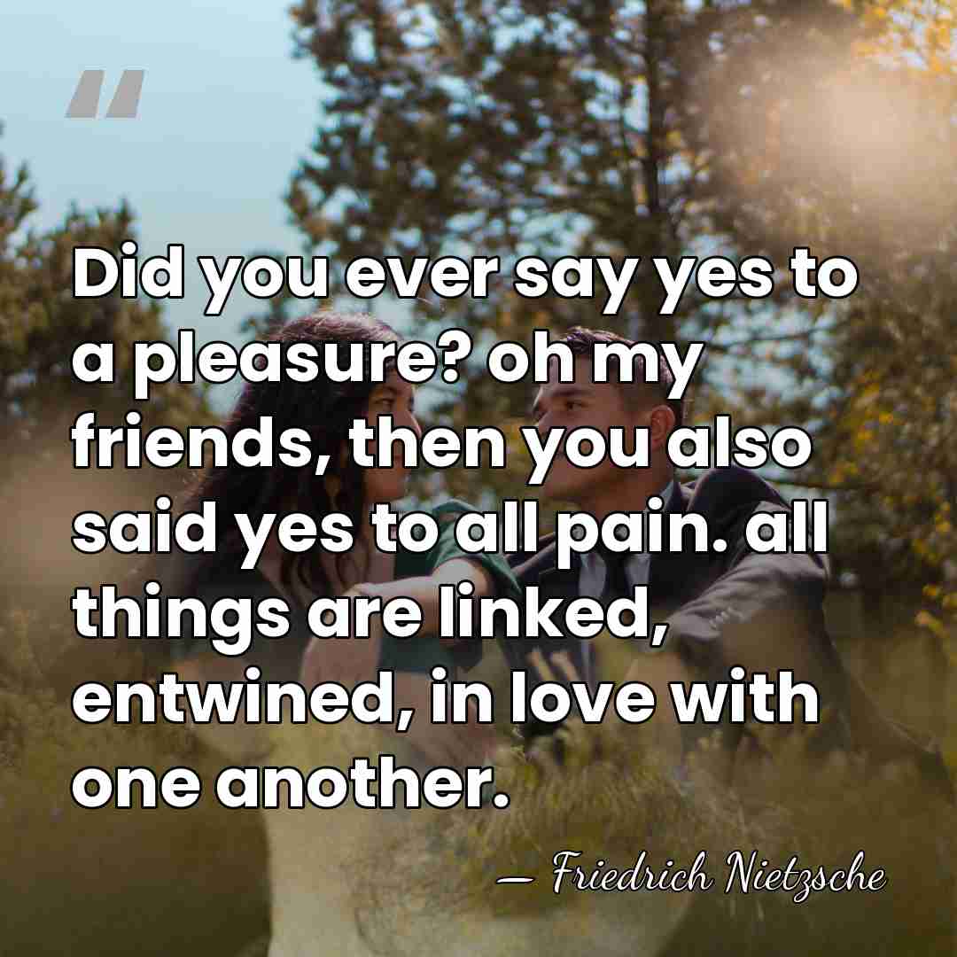Did you ever say yes to a pleasure? oh my friends, then&hellip; - Friedrich Nietzsche