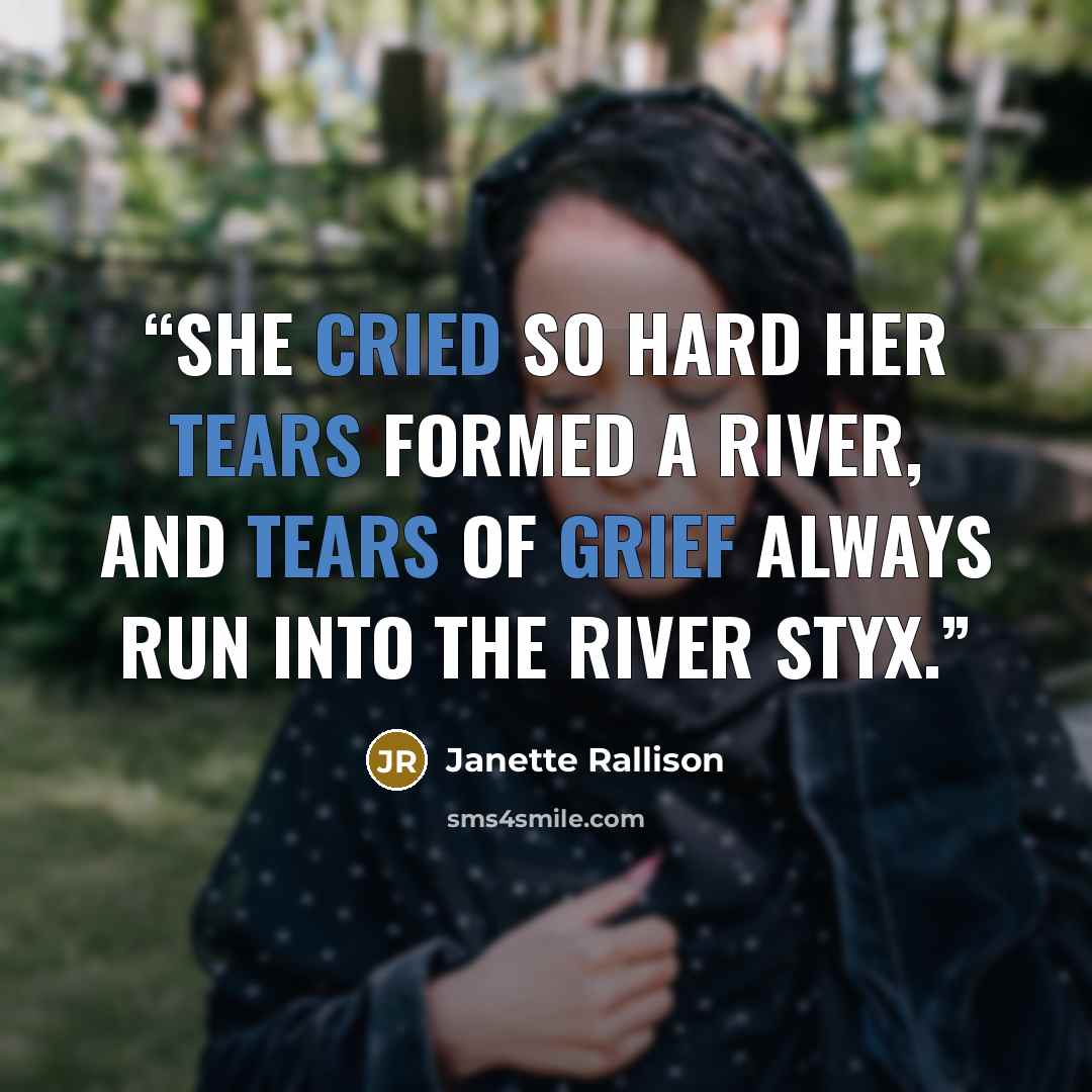 “She cried so hard her tears formed a river, and tears of grief always run into the river Styx.” quote by Janette Rallison