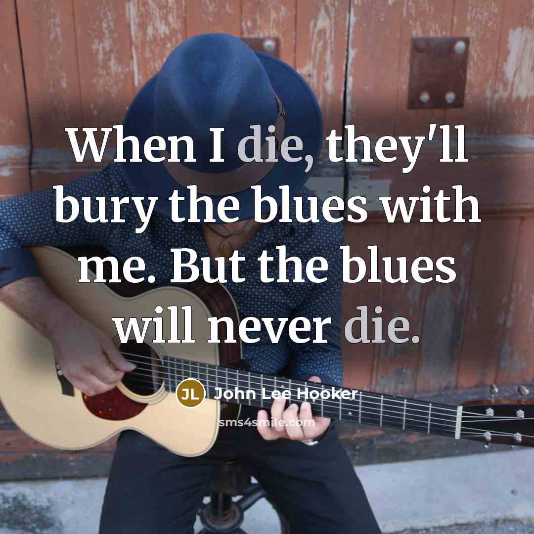 “When I die, they'll bury the blues with me. But the blues will never die.” quote by John Lee Hooker
