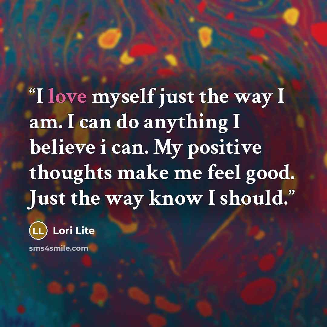 “I love myself just the way I am. I can do anything I believe i can. My positive thoughts make me feel good. Just the way know I should.” quote by Lori Lite