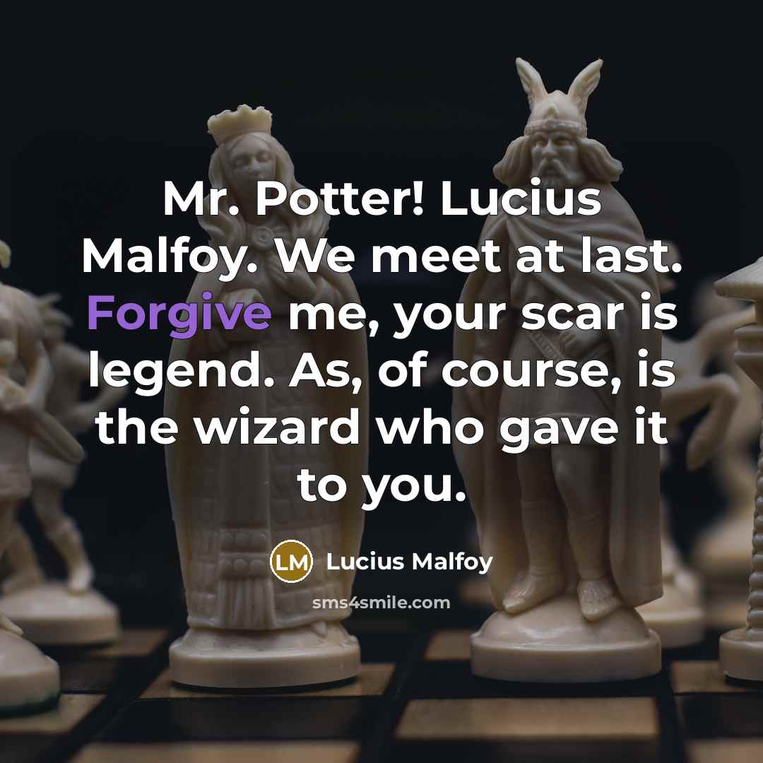 “Mr. Potter! Lucius Malfoy. We meet at last. Forgive me, your scar is legend. As, of course, is the wizard who gave it to you.” quote by Lucius Malfoy