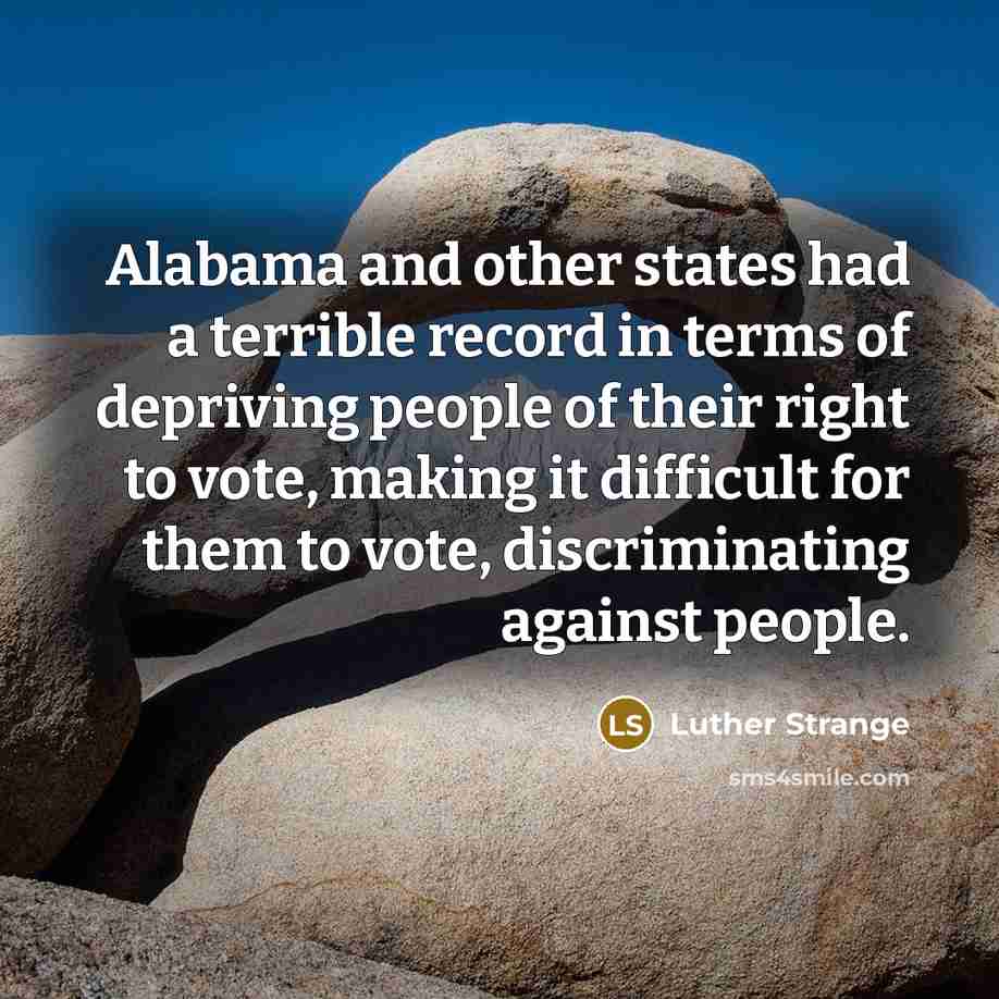 “Alabama and other states had a terrible record in terms of depriving people of their right to vote, making it difficult for them to vote, discriminating against people.” quote by Luther Strange