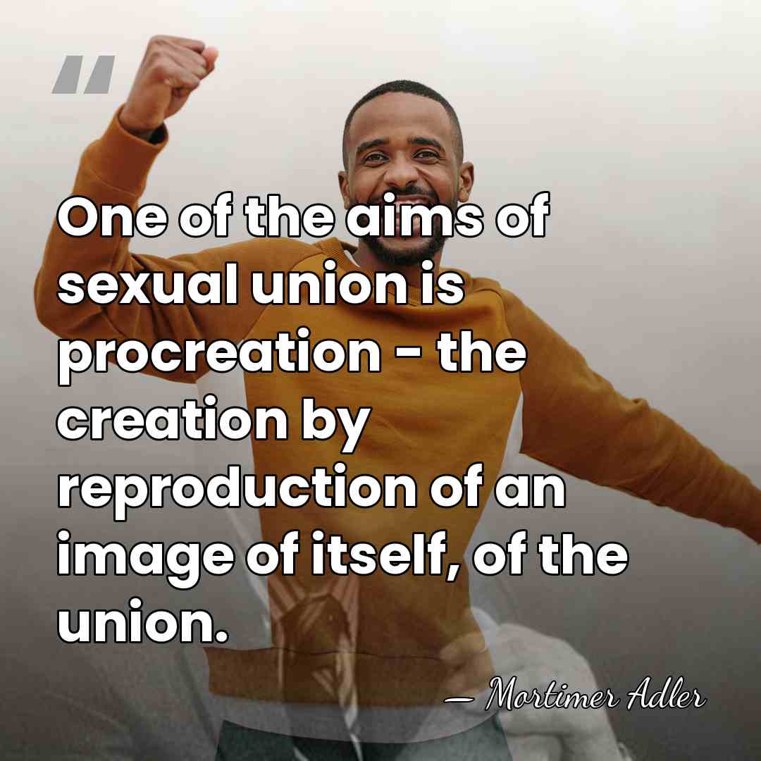 One of the aims of sexual union is procreation - the creation&hellip; - Mortimer Adler