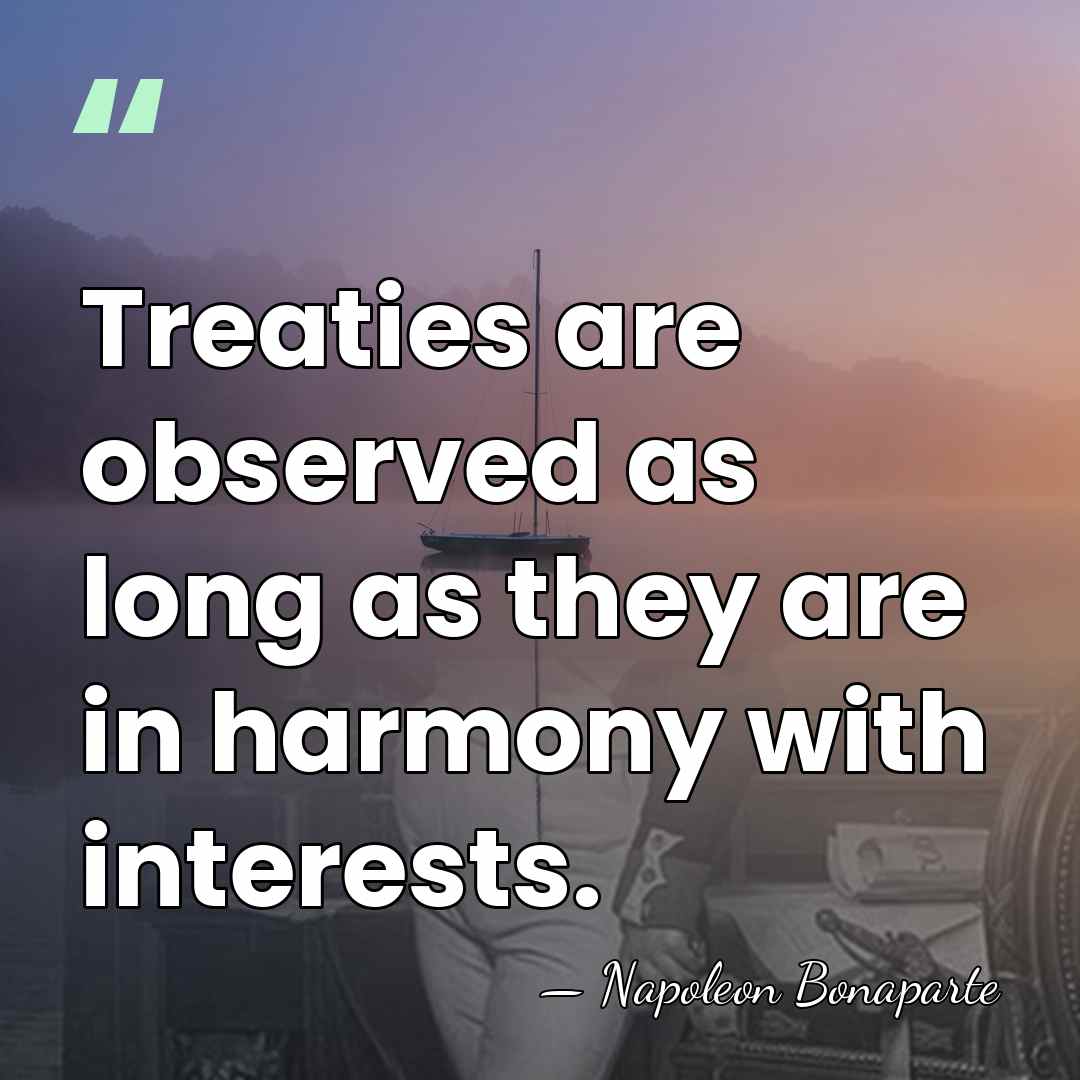 Treaties are observed as long as they are in harmony with interests. - Napoleon Bonaparte