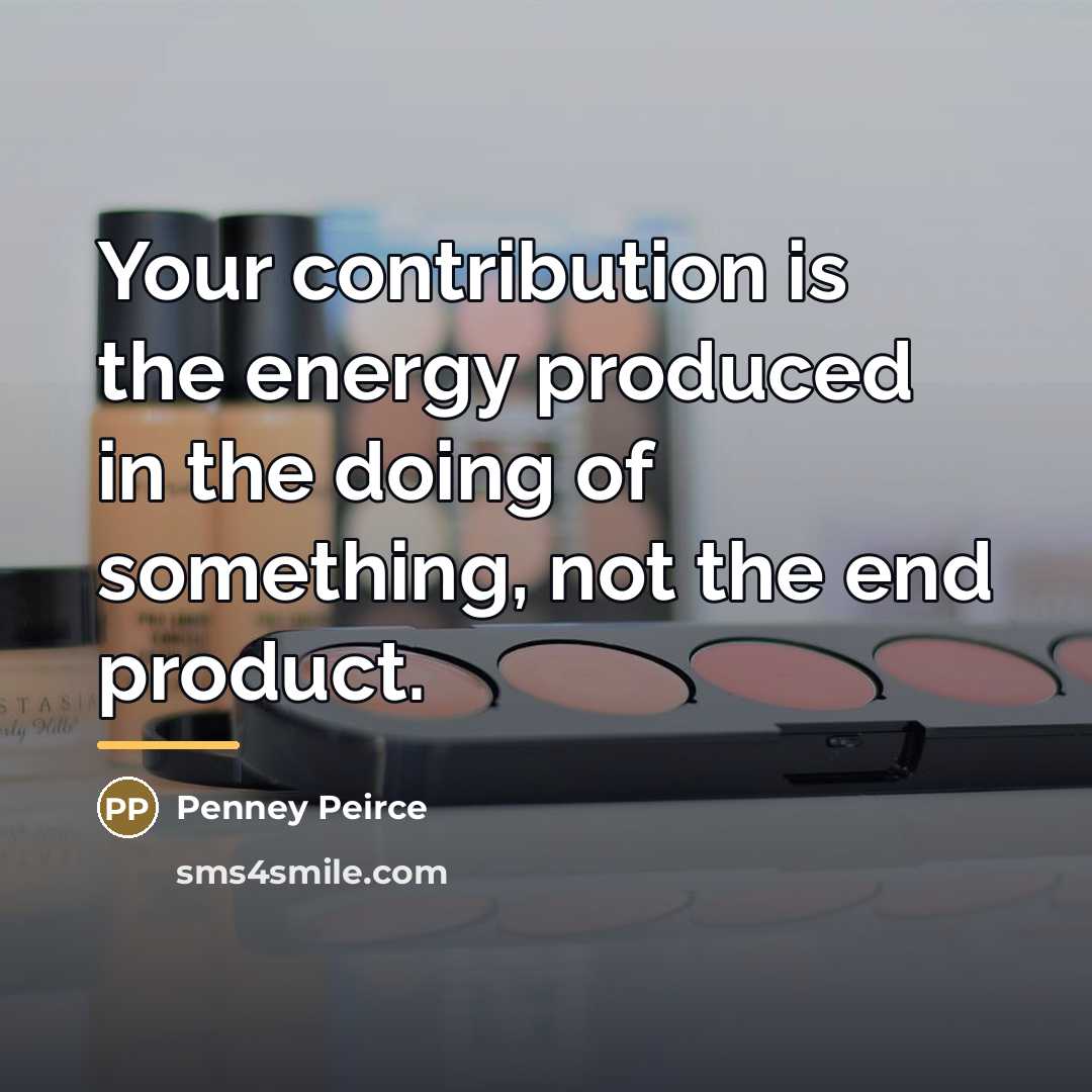 “Your contribution is the energy produced in the doing of…” quote by Penney Peirce