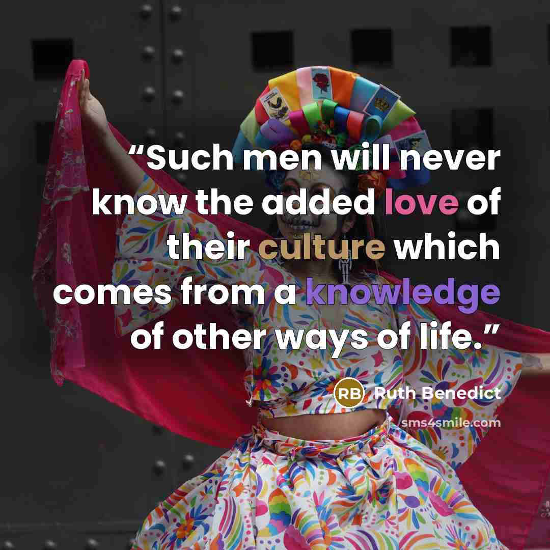 “Such men will never know the added love of their culture which comes from a knowledge of other ways of life.” quote by Ruth Benedict
