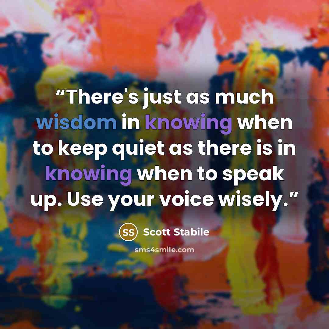 “There's just as much wisdom in knowing when to keep quiet as there is in knowing when to speak up. Use your voice wisely.” quote by Scott Stabile