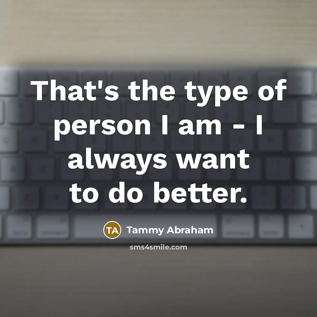 “That's the type of person I am - I always…” quote by Tammy Abraham
