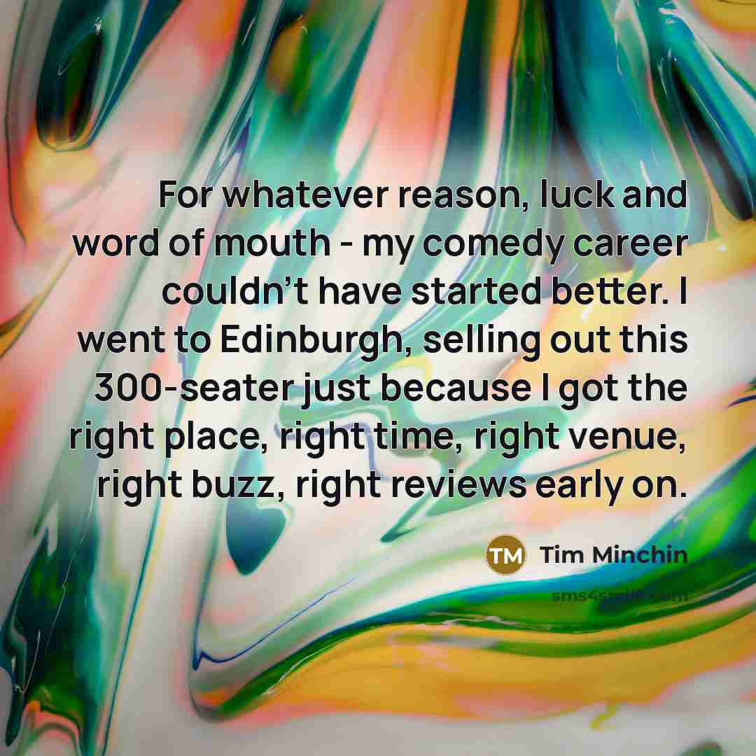 “For whatever reason, luck and word of mouth - my…” quote by Tim Minchin