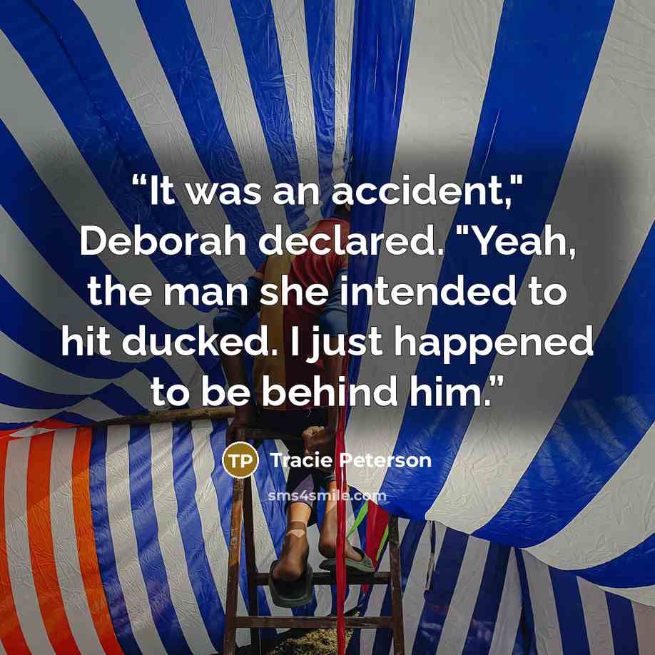 “It was an accident," Deborah declared. "Yeah, the man she intended to hit ducked. I just happened to be behind him.” quote by Tracie Peterson