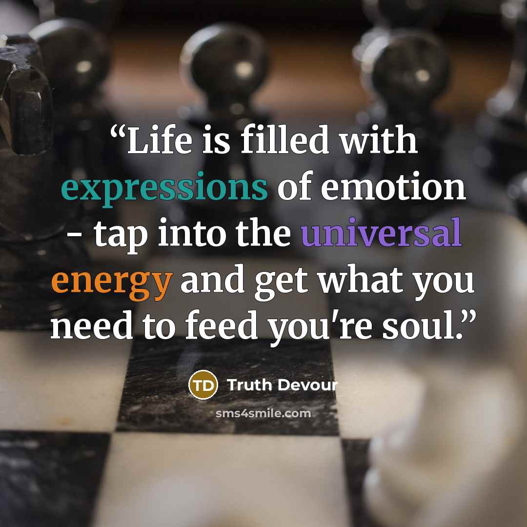 “Life is filled with expressions of emotion - tap into the universal energy and get what you need to feed you're soul.” quote by Truth Devour
