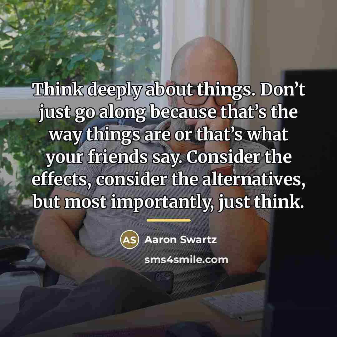 “Think deeply about things. Don’t just go along because that’s…” quote by Aaron Swartz