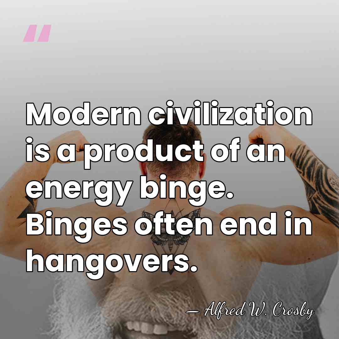 Modern civilization is a product of an energy binge. Binges often end&hellip; - Alfred W. Crosby