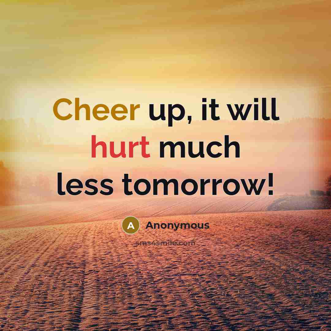 “Cheer up, it will hurt much less tomorrow!” quote by Anonymous