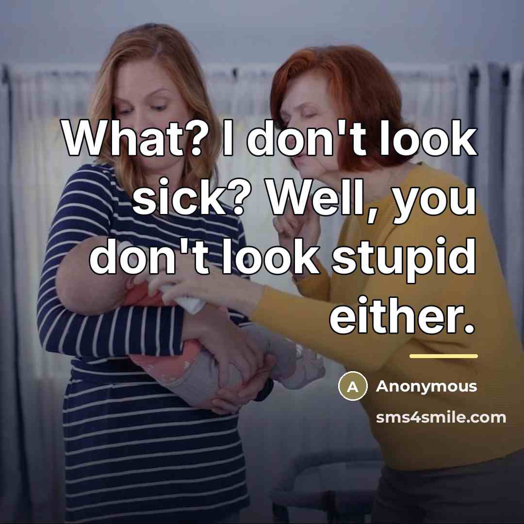 “What? I don't look sick? Well, you don't look stupid…” quote by Anonymous