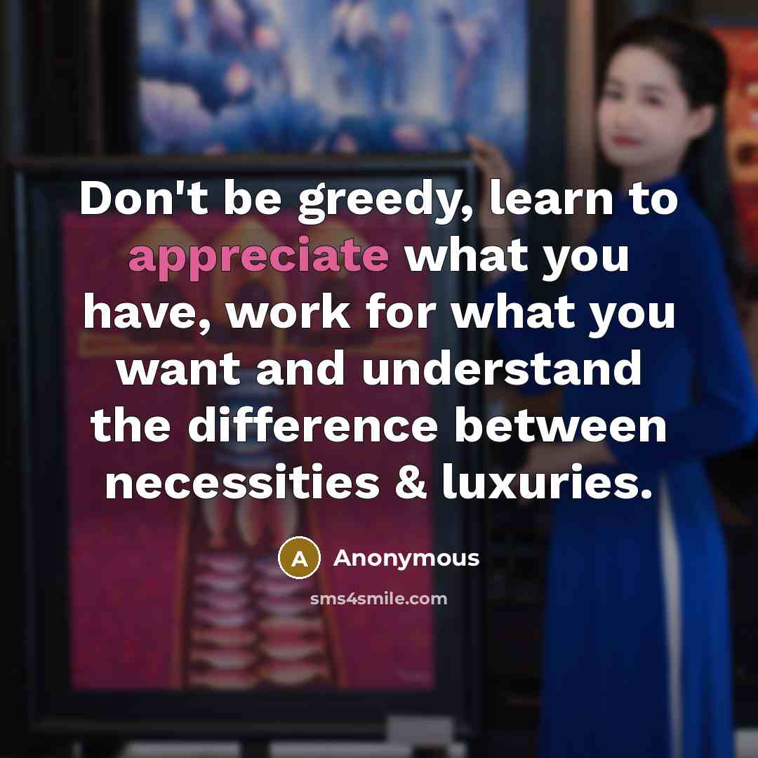 “Don't be greedy, learn to appreciate what you have, work…” quote by Anonymous
