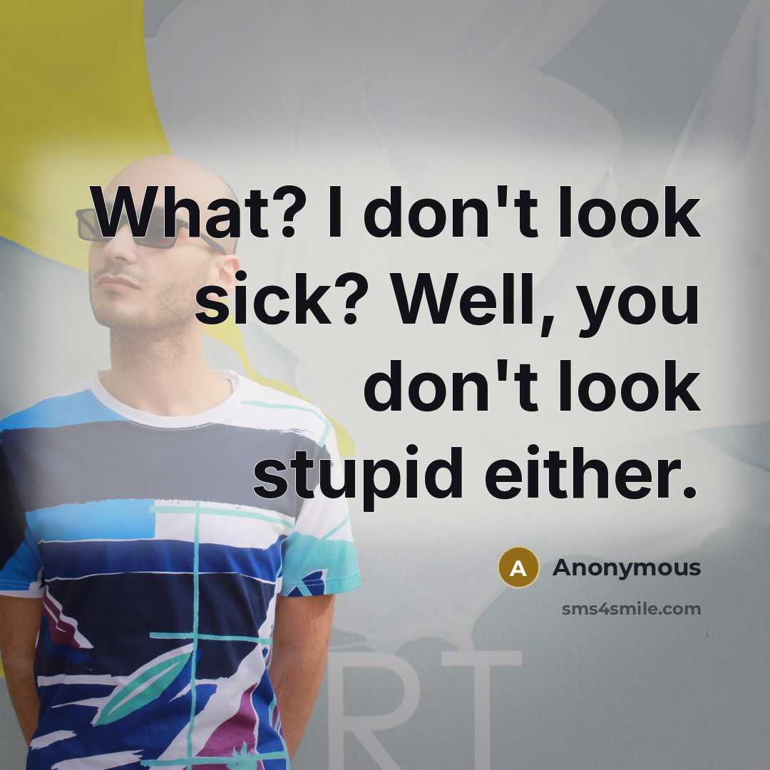 “What? I don't look sick? Well, you don't look stupid either.” quote by Anonymous